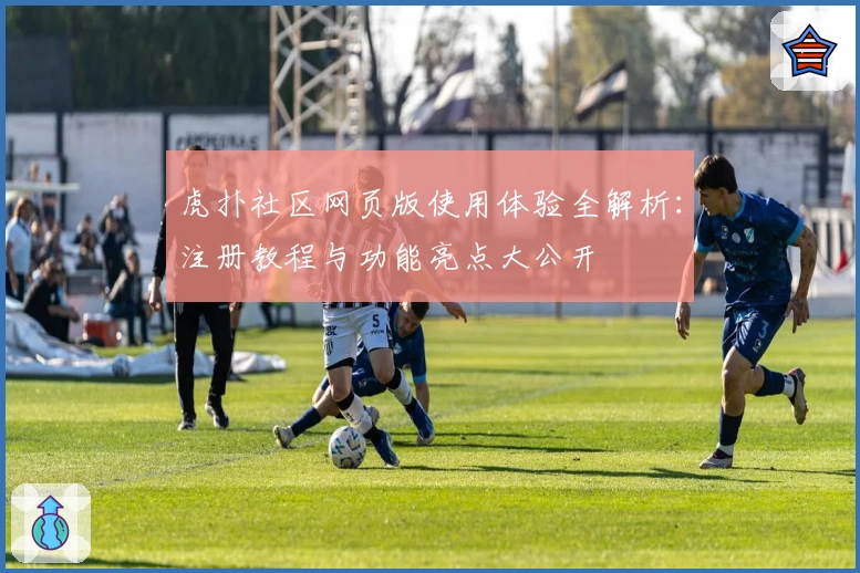 虎扑社区网页版使用体验全解析:注册教程与功能亮点大公开