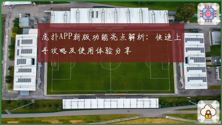 虎扑APP新版功能亮点解析：快速上手攻略及使用体验分享