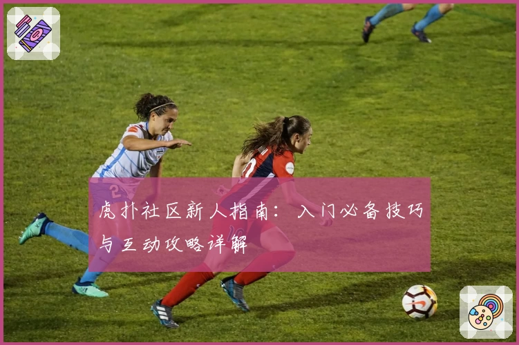 虎扑社区新人指南：入门必备技巧与互动攻略详解