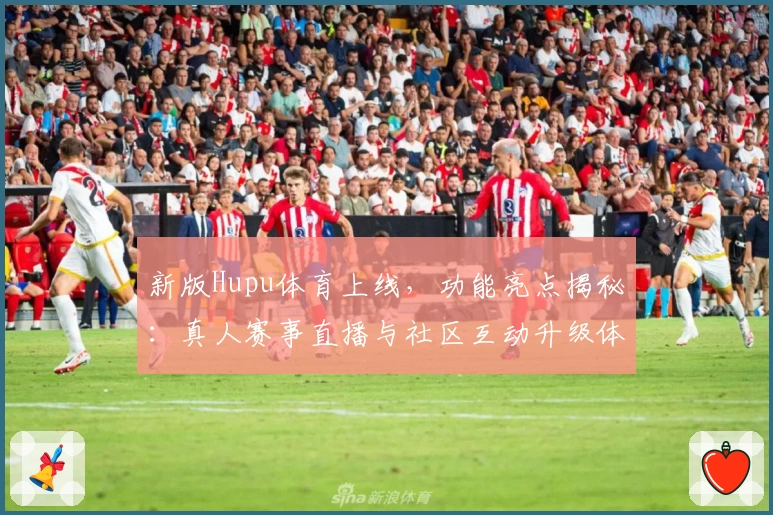 新版Hupu体育上线，功能亮点揭秘：真人赛事直播与社区互动升级体验