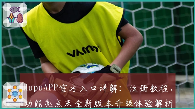 HupuAPP官方入口详解：注册教程、功能亮点及全新版本升级体验解析