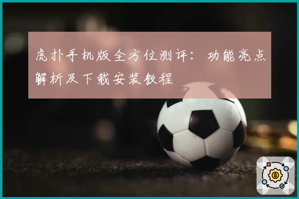 虎扑手机版全方位测评：功能亮点解析及下载安装教程