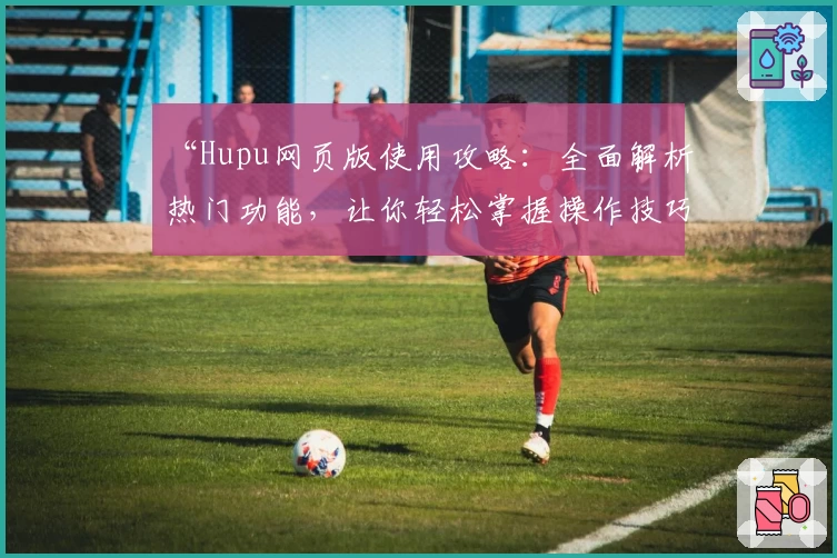 “Hupu网页版使用攻略:全面解析热门功能,让你轻松掌握操作技巧”