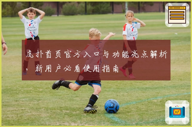 虎扑首页官方入口与功能亮点解析，新用户必看使用指南