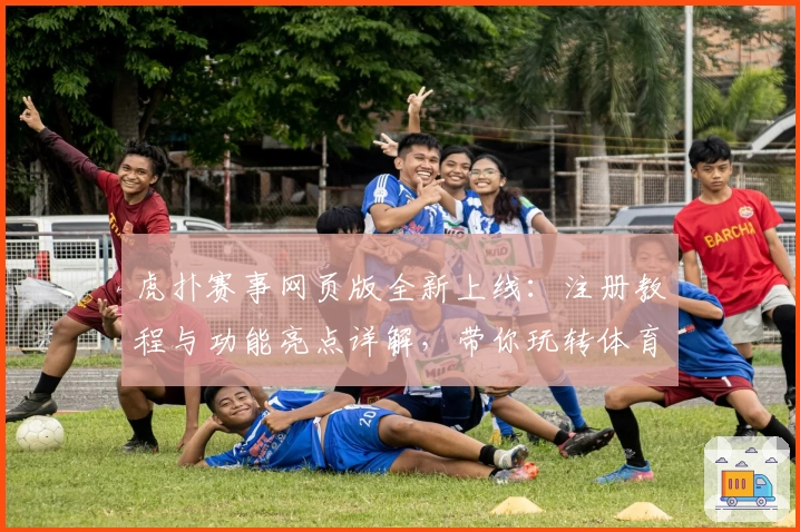 虎扑赛事网页版全新上线：注册教程与功能亮点详解，带你玩转体育社区新体验