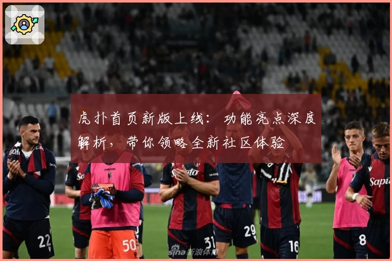 虎扑首页新版上线：功能亮点深度解析，带你领略全新社区体验