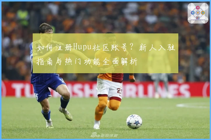 如何注册Hupu社区账号？新人入驻指南与热门功能全面解析