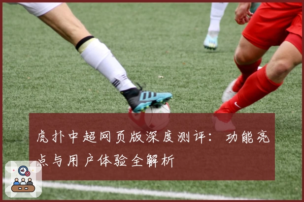 虎扑中超网页版深度测评：功能亮点与用户体验全解析