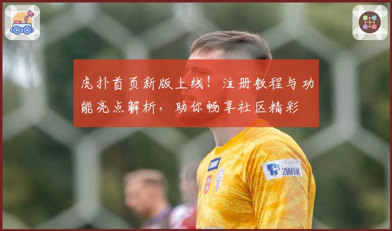 虎扑首页新版上线！注册教程与功能亮点解析，助你畅享社区精彩