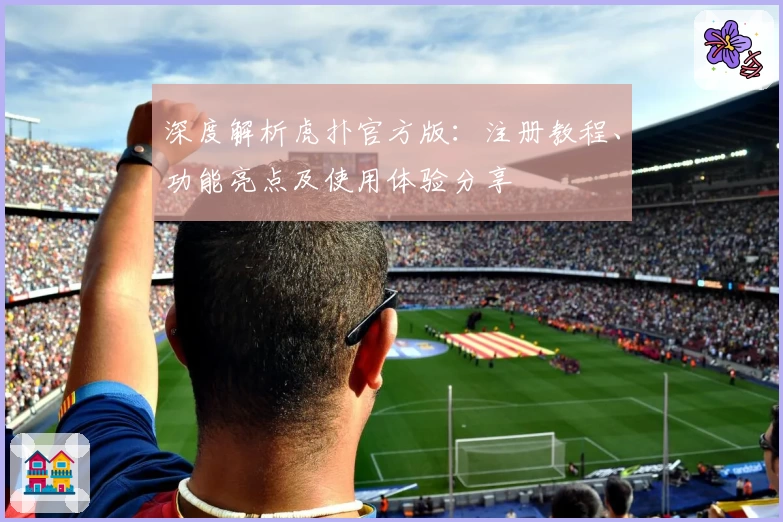 深度解析虎扑官方版：注册教程、功能亮点及使用体验分享