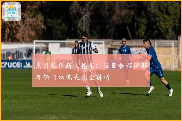 虎扑社区新人指南：注册教程详解与热门功能亮点全解析