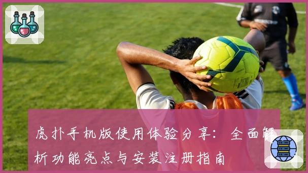 虎扑手机版使用体验分享：全面解析功能亮点与安装注册指南