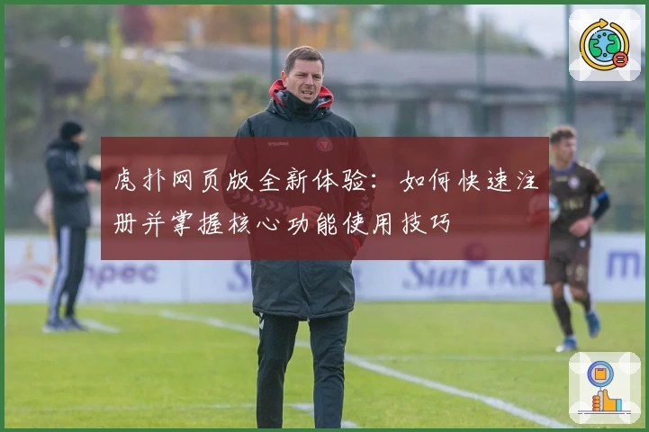 虎扑网页版全新体验：如何快速注册并掌握核心功能使用技巧