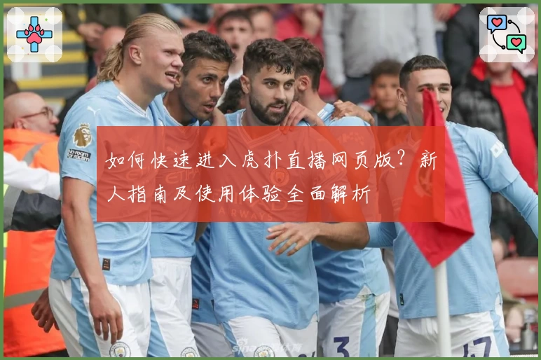 如何快速进入虎扑直播网页版？新人指南及使用体验全面解析