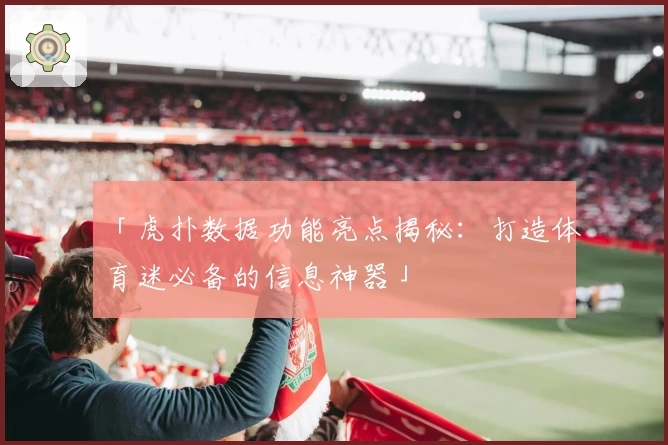 「虎扑数据功能亮点揭秘：打造体育迷必备的信息神器」