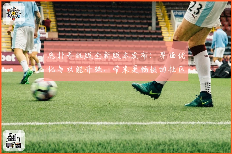 虎扑手机版全新版本发布：界面优化与功能升级，带来更畅快的社区体验