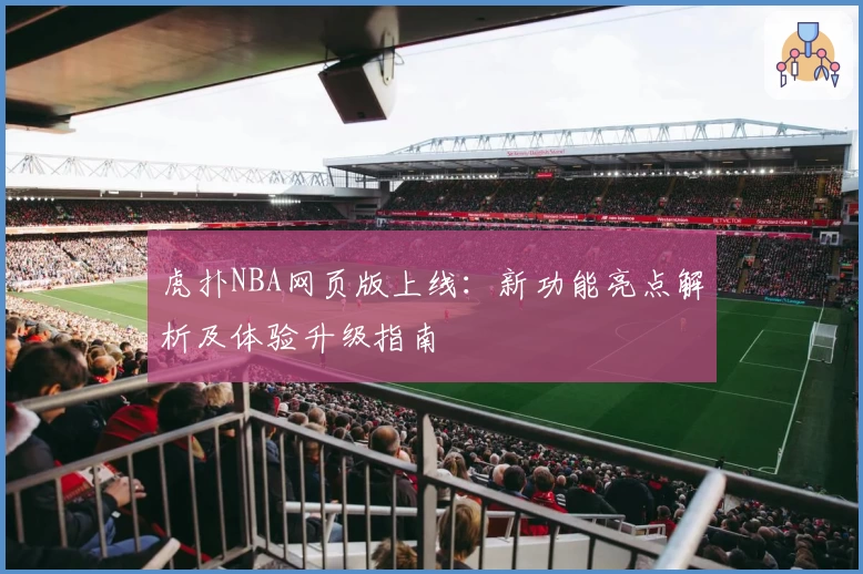 虎扑NBA网页版上线：新功能亮点解析及体验升级指南