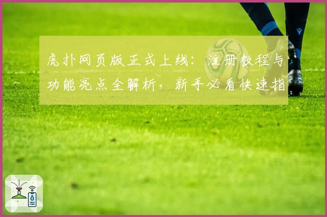 虎扑网页版正式上线：注册教程与功能亮点全解析，新手必看快速指南