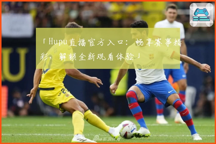「Hupu直播官方入口：畅享赛事精彩，解锁全新观看体验」