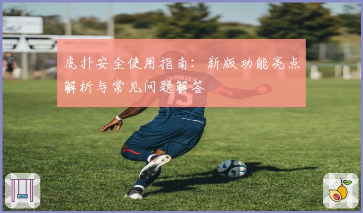 虎扑安全使用指南:新版功能亮点解析与常见问题解答