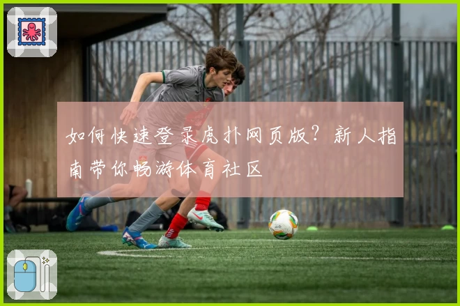 如何快速登录虎扑网页版？新人指南带你畅游体育社区