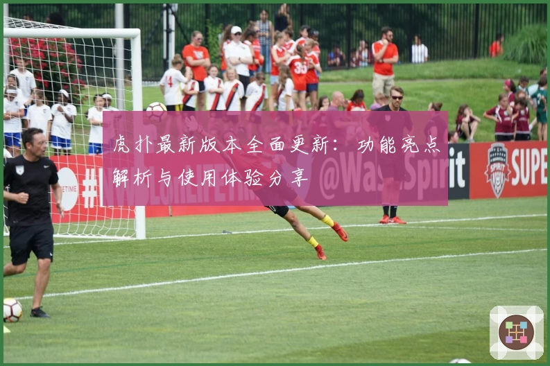 虎扑最新版本全面更新：功能亮点解析与使用体验分享