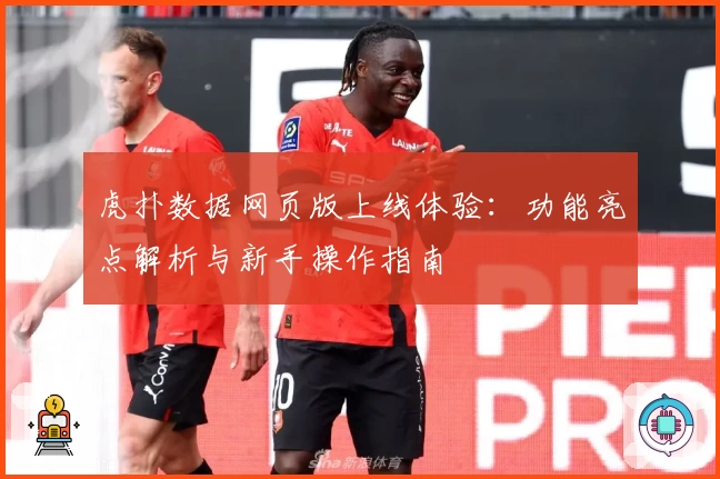 虎扑数据网页版上线体验：功能亮点解析与新手操作指南