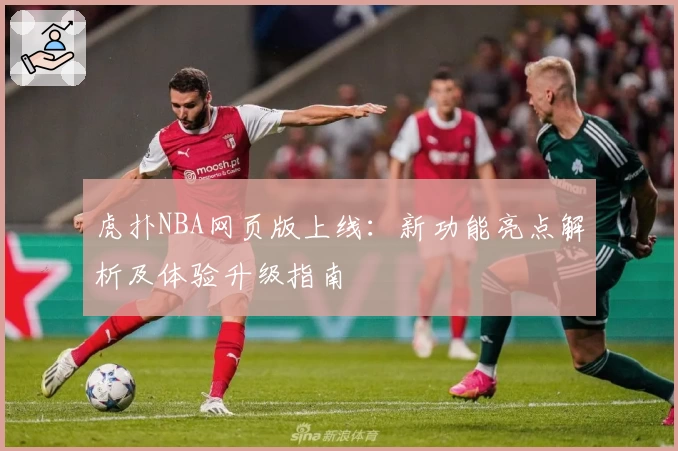 虎扑NBA网页版上线：新功能亮点解析及体验升级指南