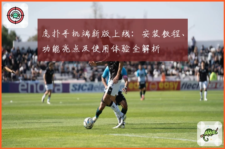 虎扑手机端新版上线：安装教程、功能亮点及使用体验全解析