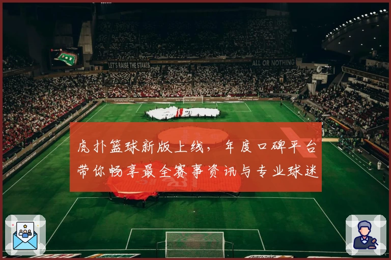 虎扑篮球新版上线,年度口碑平台带你畅享最全赛事资讯与专业球迷社区