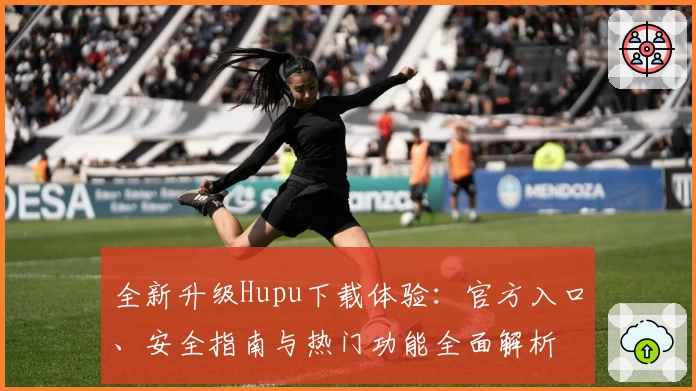 全新升级Hupu下载体验：官方入口、安全指南与热门功能全面解析