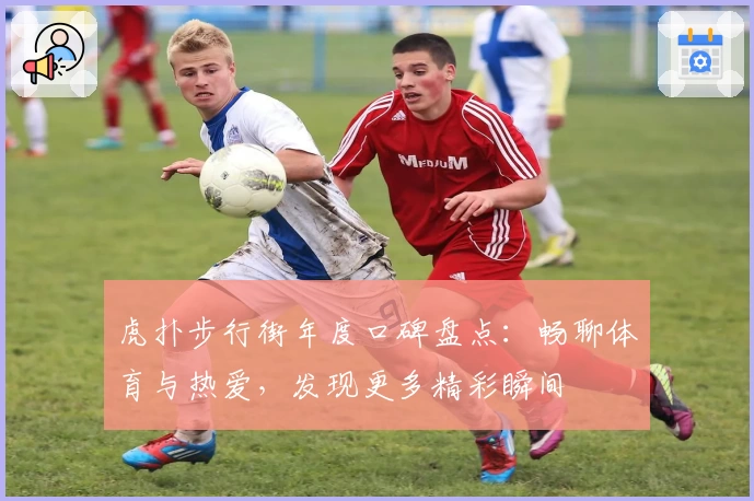 虎扑步行街年度口碑盘点：畅聊体育与热爱，发现更多精彩瞬间