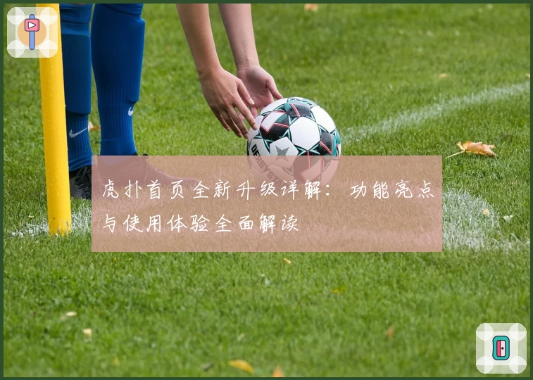 虎扑首页全新升级详解：功能亮点与使用体验全面解读