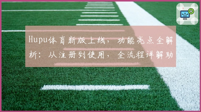 Hupu体育新版上线,功能亮点全解析:从注册到使用,全流程详解助您轻松上手