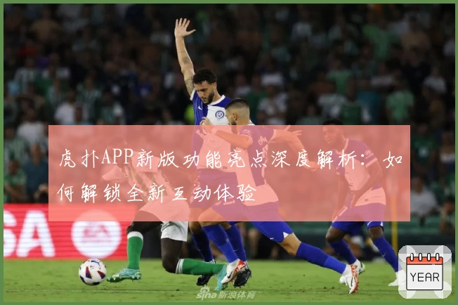 虎扑APP新版功能亮点深度解析：如何解锁全新互动体验