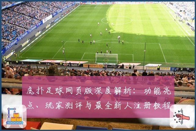 虎扑足球网页版深度解析：功能亮点、玩家测评与最全新人注册教程